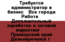 Требуется администратор в бизнес - Все города Работа » Дополнительный заработок и сетевой маркетинг   . Приморский край,Дальнереченск г.